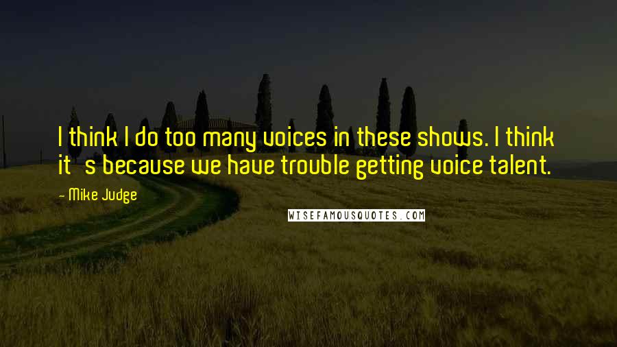 Mike Judge Quotes: I think I do too many voices in these shows. I think it's because we have trouble getting voice talent.