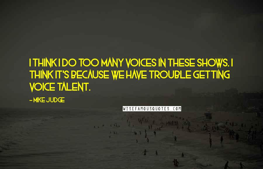 Mike Judge Quotes: I think I do too many voices in these shows. I think it's because we have trouble getting voice talent.