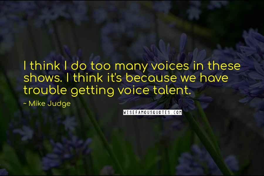 Mike Judge Quotes: I think I do too many voices in these shows. I think it's because we have trouble getting voice talent.