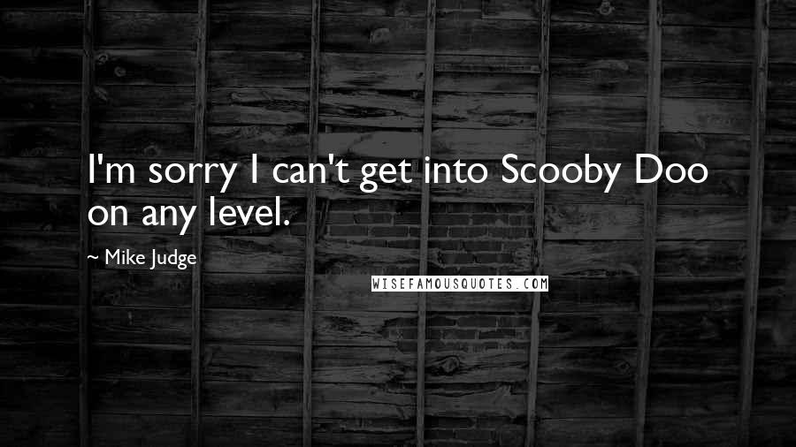 Mike Judge Quotes: I'm sorry I can't get into Scooby Doo on any level.