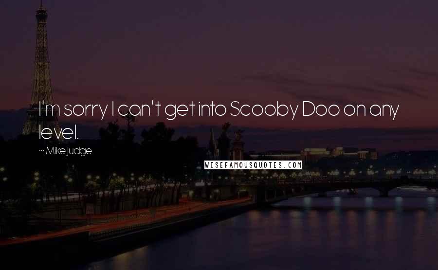 Mike Judge Quotes: I'm sorry I can't get into Scooby Doo on any level.