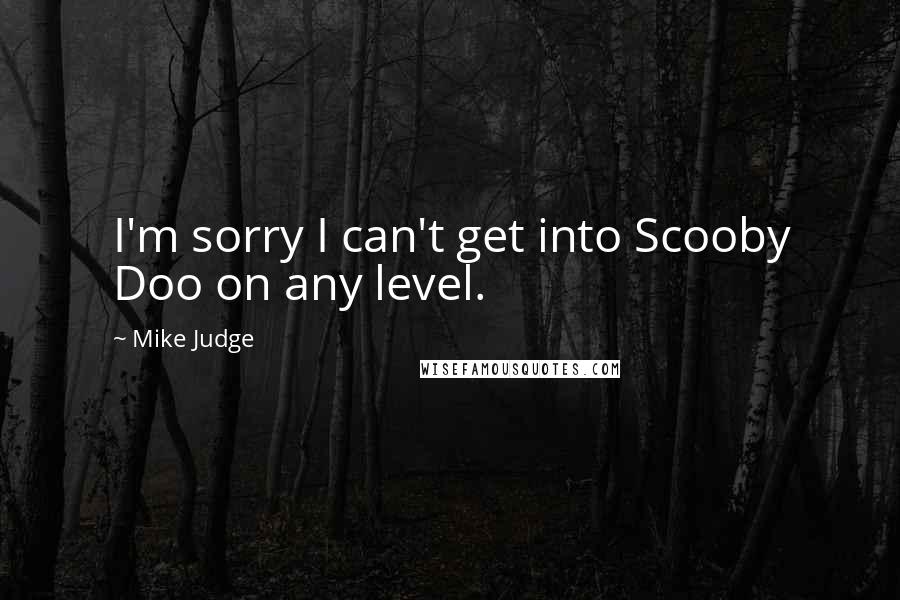 Mike Judge Quotes: I'm sorry I can't get into Scooby Doo on any level.