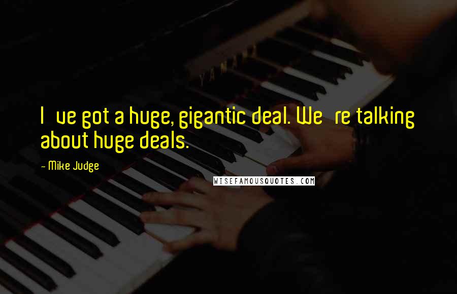 Mike Judge Quotes: I've got a huge, gigantic deal. We're talking about huge deals.