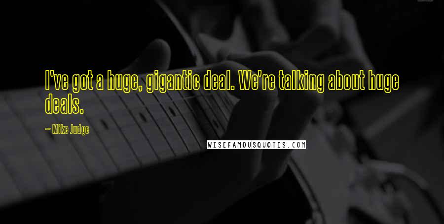 Mike Judge Quotes: I've got a huge, gigantic deal. We're talking about huge deals.