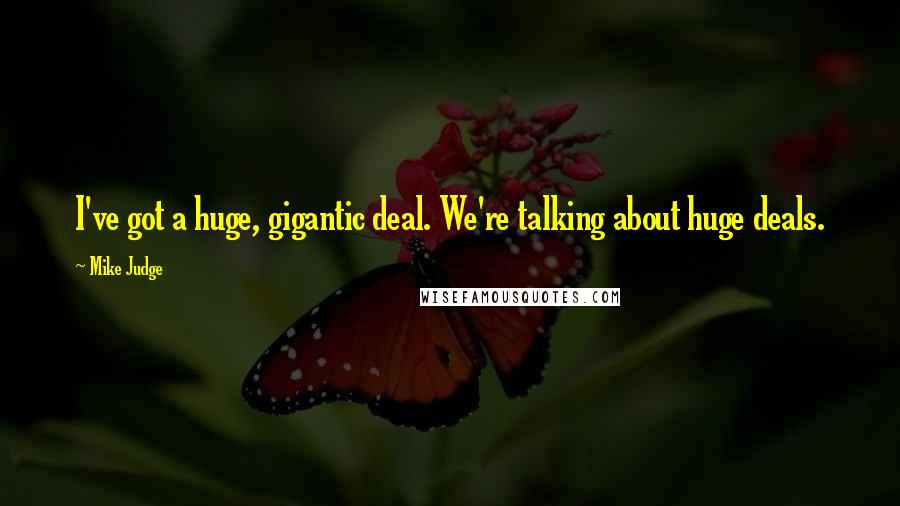 Mike Judge Quotes: I've got a huge, gigantic deal. We're talking about huge deals.