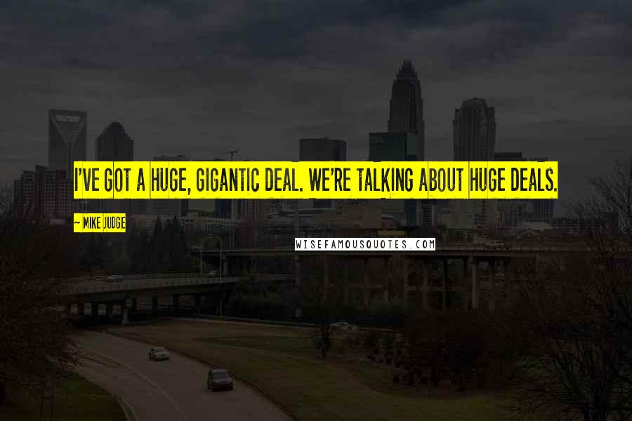 Mike Judge Quotes: I've got a huge, gigantic deal. We're talking about huge deals.