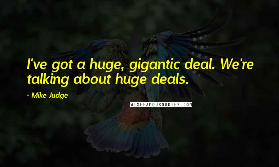 Mike Judge Quotes: I've got a huge, gigantic deal. We're talking about huge deals.