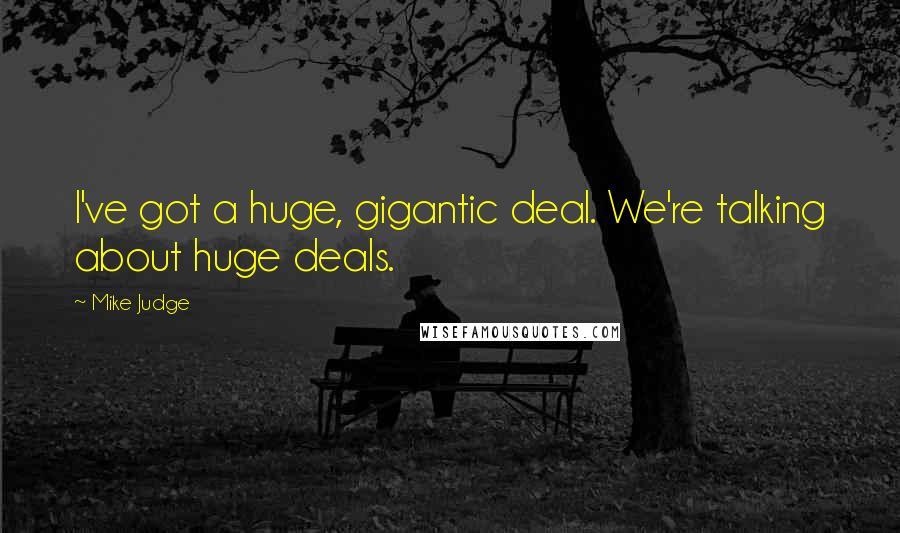 Mike Judge Quotes: I've got a huge, gigantic deal. We're talking about huge deals.