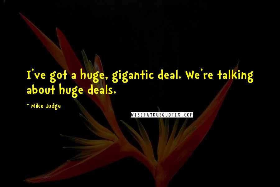 Mike Judge Quotes: I've got a huge, gigantic deal. We're talking about huge deals.