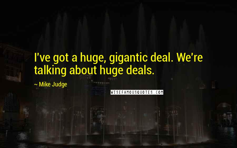 Mike Judge Quotes: I've got a huge, gigantic deal. We're talking about huge deals.