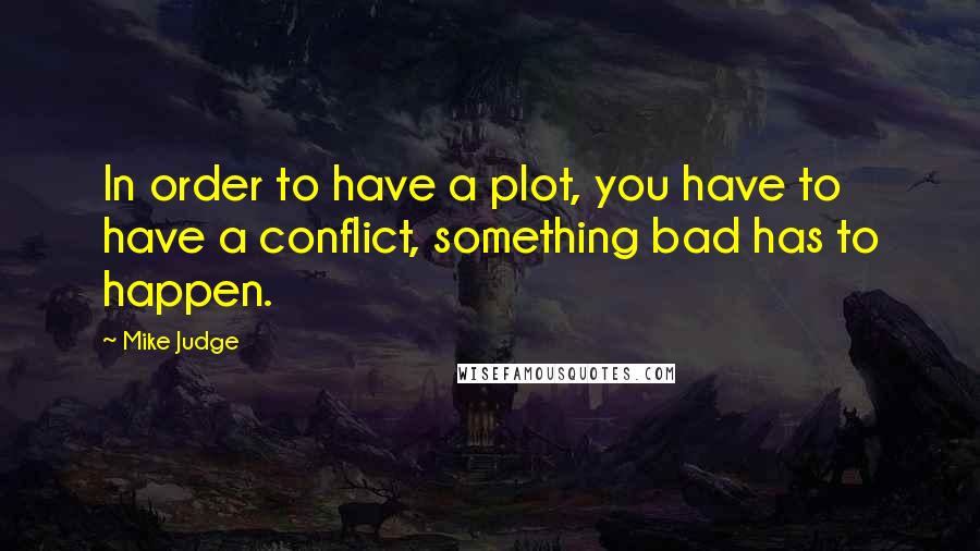 Mike Judge Quotes: In order to have a plot, you have to have a conflict, something bad has to happen.