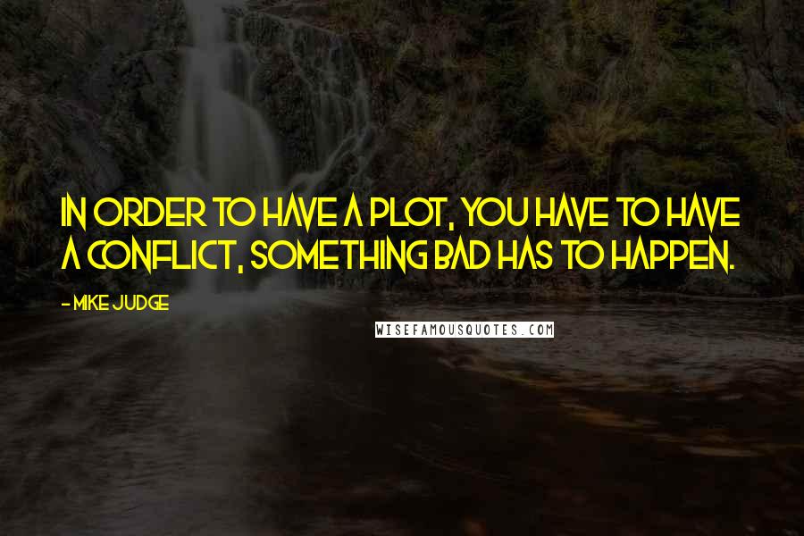 Mike Judge Quotes: In order to have a plot, you have to have a conflict, something bad has to happen.