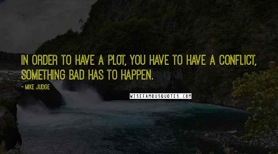 Mike Judge Quotes: In order to have a plot, you have to have a conflict, something bad has to happen.