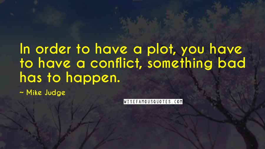 Mike Judge Quotes: In order to have a plot, you have to have a conflict, something bad has to happen.