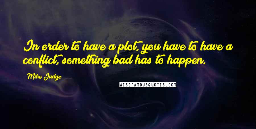 Mike Judge Quotes: In order to have a plot, you have to have a conflict, something bad has to happen.