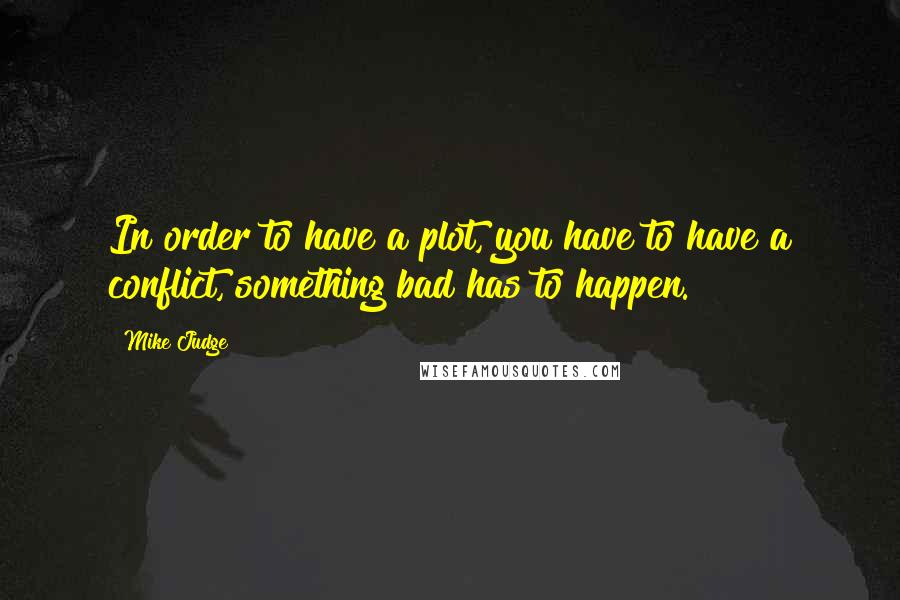 Mike Judge Quotes: In order to have a plot, you have to have a conflict, something bad has to happen.