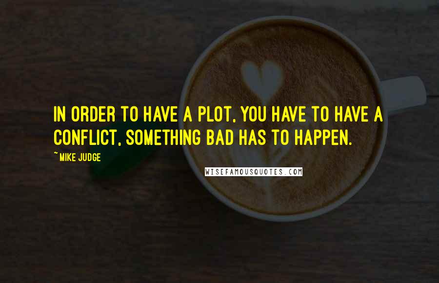 Mike Judge Quotes: In order to have a plot, you have to have a conflict, something bad has to happen.