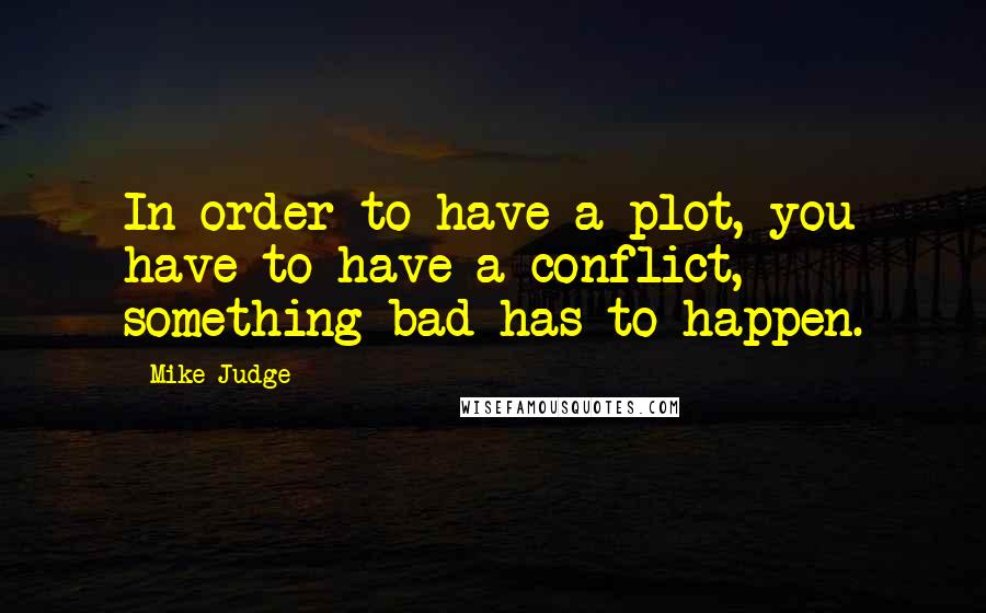 Mike Judge Quotes: In order to have a plot, you have to have a conflict, something bad has to happen.