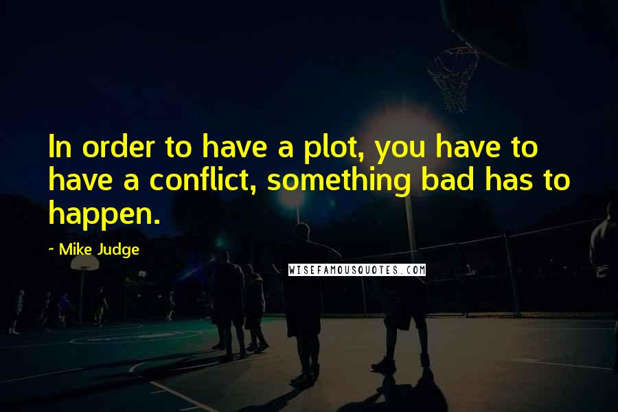 Mike Judge Quotes: In order to have a plot, you have to have a conflict, something bad has to happen.