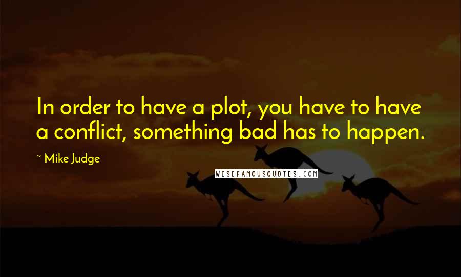 Mike Judge Quotes: In order to have a plot, you have to have a conflict, something bad has to happen.