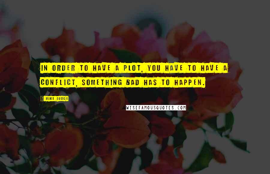 Mike Judge Quotes: In order to have a plot, you have to have a conflict, something bad has to happen.