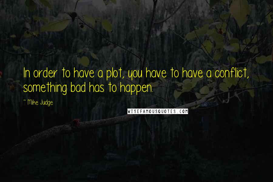 Mike Judge Quotes: In order to have a plot, you have to have a conflict, something bad has to happen.