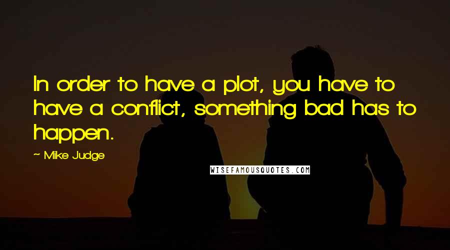 Mike Judge Quotes: In order to have a plot, you have to have a conflict, something bad has to happen.