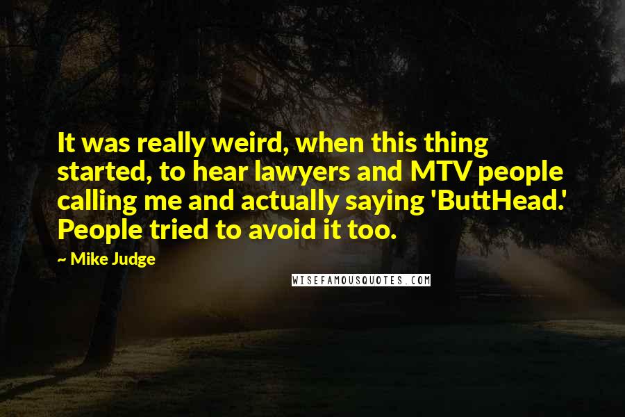 Mike Judge Quotes: It was really weird, when this thing started, to hear lawyers and MTV people calling me and actually saying 'ButtHead.' People tried to avoid it too.