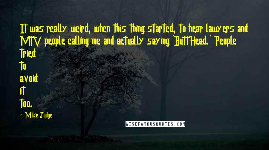 Mike Judge Quotes: It was really weird, when this thing started, to hear lawyers and MTV people calling me and actually saying 'ButtHead.' People tried to avoid it too.