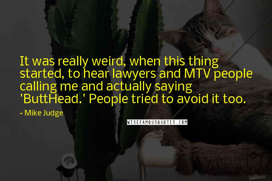 Mike Judge Quotes: It was really weird, when this thing started, to hear lawyers and MTV people calling me and actually saying 'ButtHead.' People tried to avoid it too.