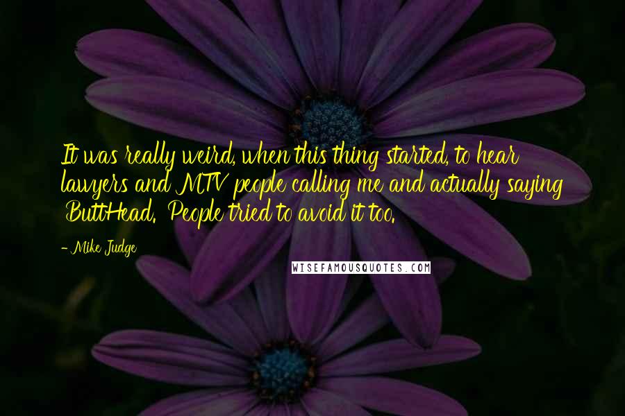 Mike Judge Quotes: It was really weird, when this thing started, to hear lawyers and MTV people calling me and actually saying 'ButtHead.' People tried to avoid it too.
