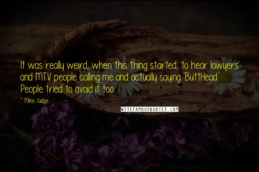 Mike Judge Quotes: It was really weird, when this thing started, to hear lawyers and MTV people calling me and actually saying 'ButtHead.' People tried to avoid it too.