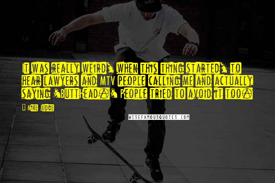 Mike Judge Quotes: It was really weird, when this thing started, to hear lawyers and MTV people calling me and actually saying 'ButtHead.' People tried to avoid it too.