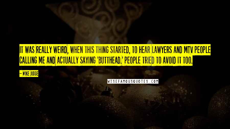 Mike Judge Quotes: It was really weird, when this thing started, to hear lawyers and MTV people calling me and actually saying 'ButtHead.' People tried to avoid it too.