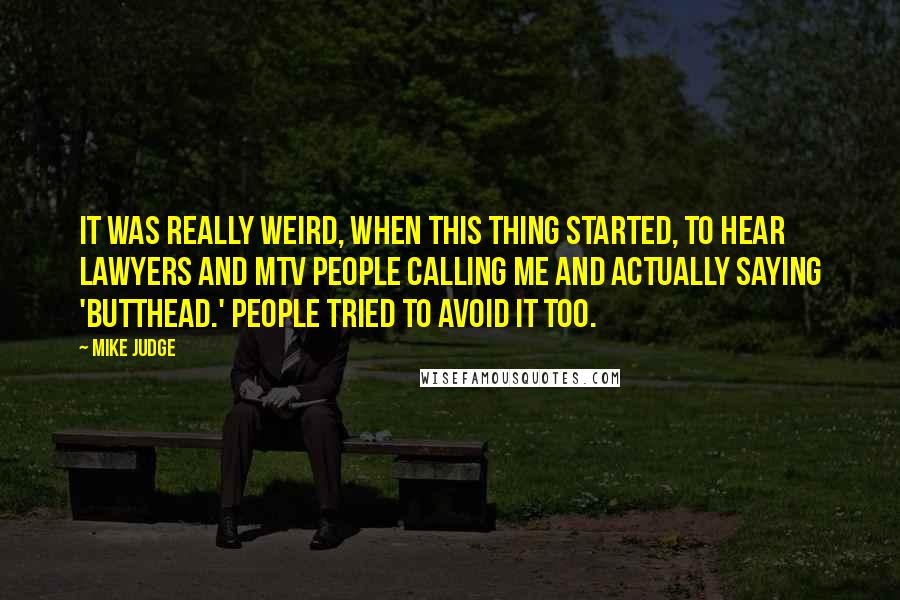 Mike Judge Quotes: It was really weird, when this thing started, to hear lawyers and MTV people calling me and actually saying 'ButtHead.' People tried to avoid it too.