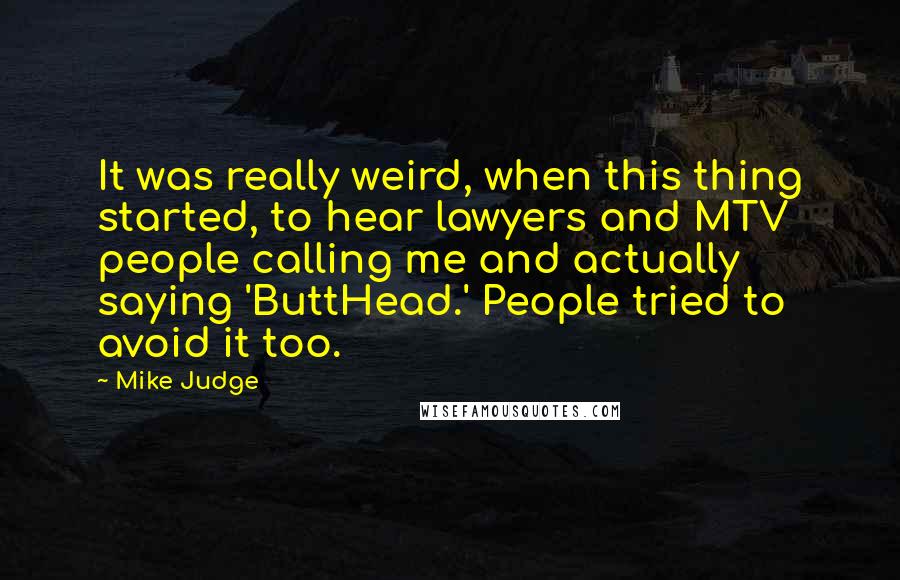 Mike Judge Quotes: It was really weird, when this thing started, to hear lawyers and MTV people calling me and actually saying 'ButtHead.' People tried to avoid it too.