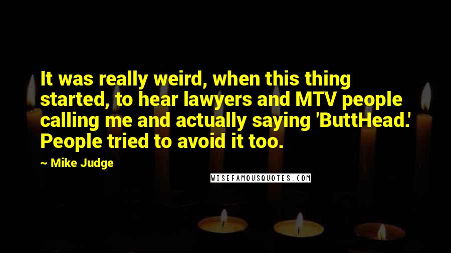 Mike Judge Quotes: It was really weird, when this thing started, to hear lawyers and MTV people calling me and actually saying 'ButtHead.' People tried to avoid it too.