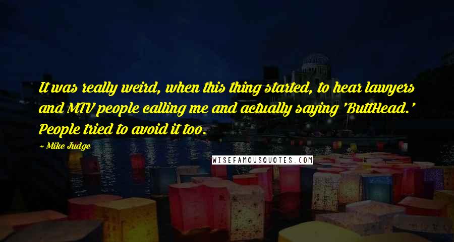 Mike Judge Quotes: It was really weird, when this thing started, to hear lawyers and MTV people calling me and actually saying 'ButtHead.' People tried to avoid it too.