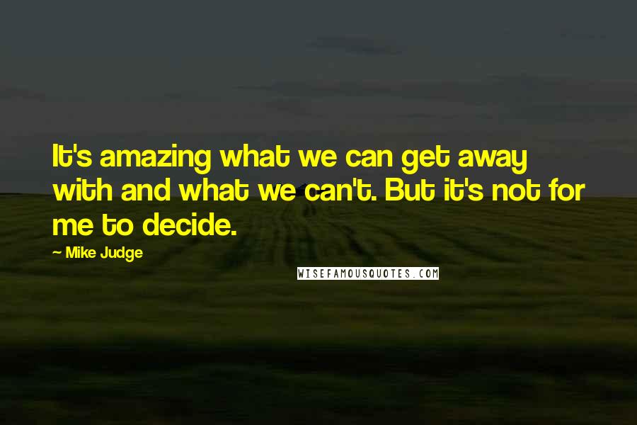 Mike Judge Quotes: It's amazing what we can get away with and what we can't. But it's not for me to decide.