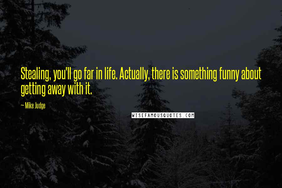 Mike Judge Quotes: Stealing, you'll go far in life. Actually, there is something funny about getting away with it.