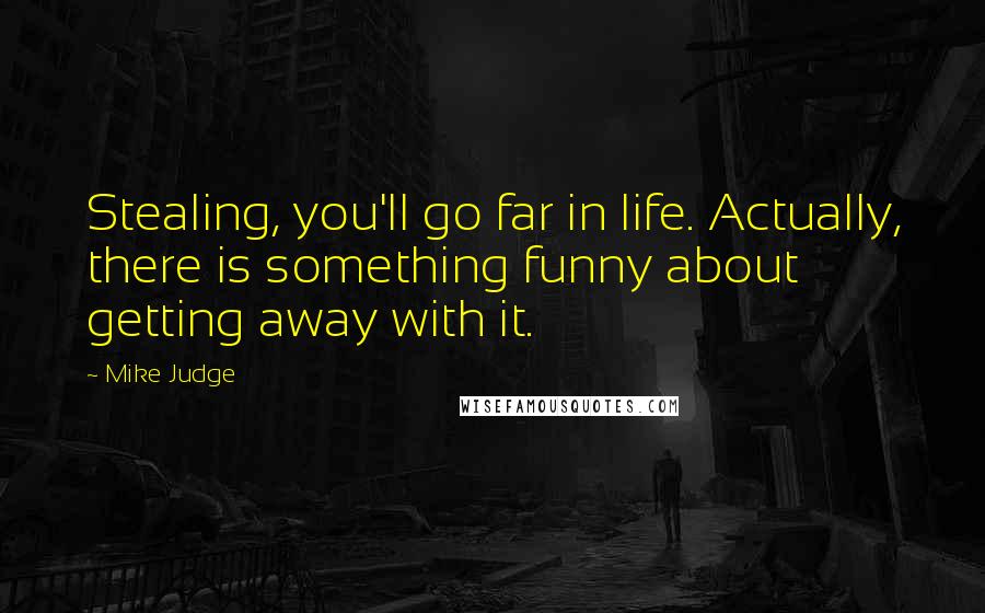 Mike Judge Quotes: Stealing, you'll go far in life. Actually, there is something funny about getting away with it.
