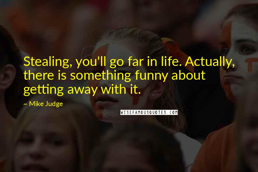 Mike Judge Quotes: Stealing, you'll go far in life. Actually, there is something funny about getting away with it.