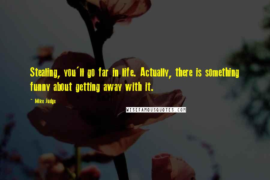 Mike Judge Quotes: Stealing, you'll go far in life. Actually, there is something funny about getting away with it.