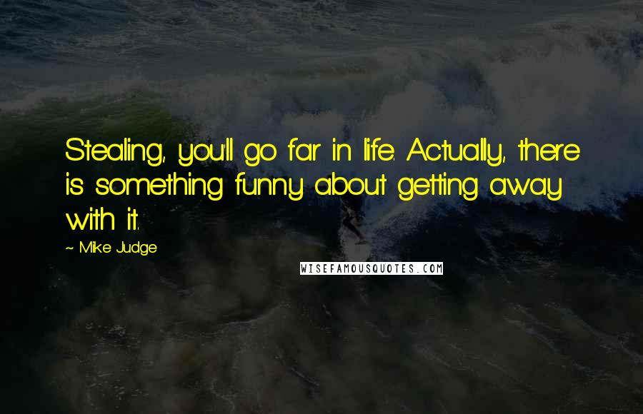 Mike Judge Quotes: Stealing, you'll go far in life. Actually, there is something funny about getting away with it.