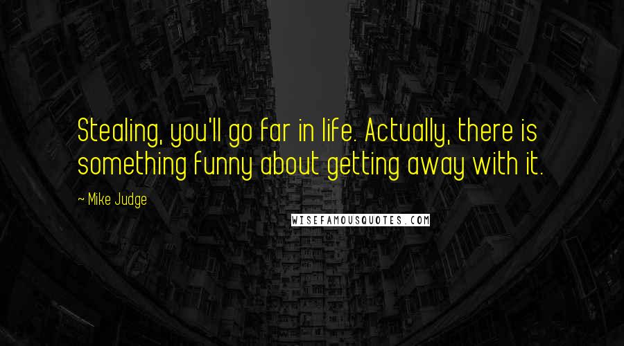 Mike Judge Quotes: Stealing, you'll go far in life. Actually, there is something funny about getting away with it.