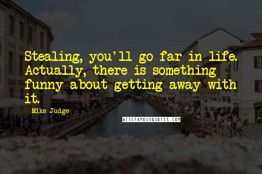 Mike Judge Quotes: Stealing, you'll go far in life. Actually, there is something funny about getting away with it.