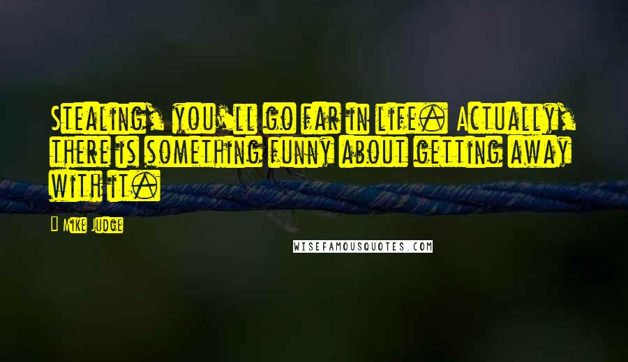 Mike Judge Quotes: Stealing, you'll go far in life. Actually, there is something funny about getting away with it.