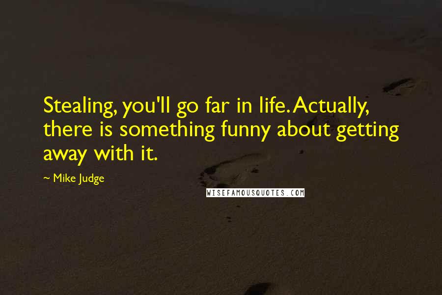 Mike Judge Quotes: Stealing, you'll go far in life. Actually, there is something funny about getting away with it.