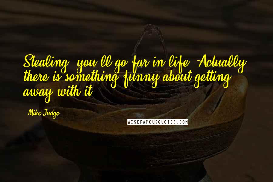 Mike Judge Quotes: Stealing, you'll go far in life. Actually, there is something funny about getting away with it.