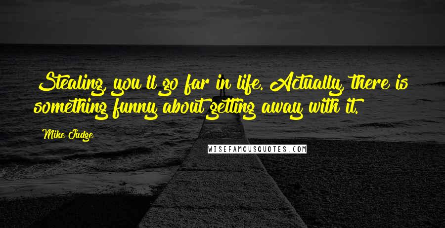 Mike Judge Quotes: Stealing, you'll go far in life. Actually, there is something funny about getting away with it.